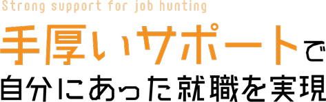 Strong support for job hunting 手厚いサポートで自分にあった就職を実現